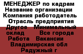 МЕНЕДЖЕР по кадрам › Название организации ­ Компания-работодатель › Отрасль предприятия ­ Другое › Минимальный оклад ­ 1 - Все города Работа » Вакансии   . Владимирская обл.,Радужный г.